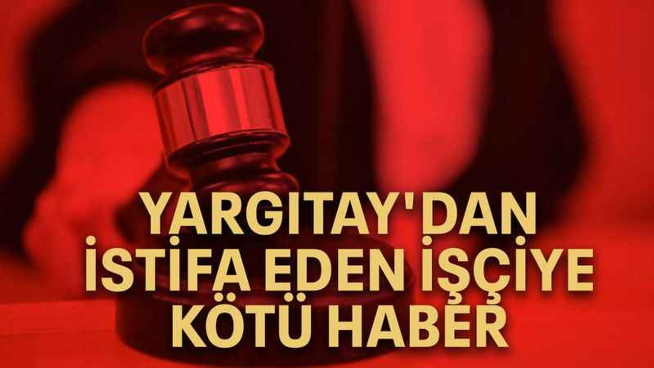 Yargıtay'dan istifa eden işçiye kötü haber